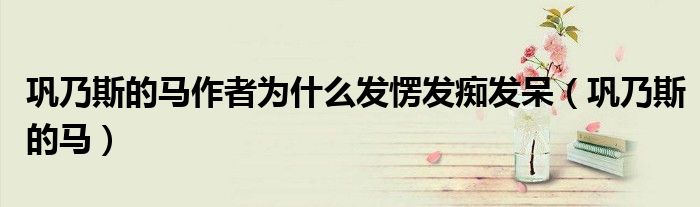巩乃斯的马作者为什么发愣发痴发呆(巩乃斯的马)