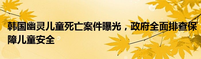 韩国幽灵儿童死亡案件曝光,政府全面排查保障儿童安全