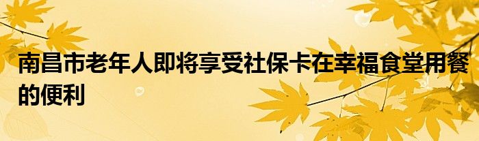 南昌市老年人即将享受社保卡在幸福食堂用餐的便利