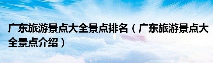 广东旅游景点大全景点排名(广东旅游景点大全景点介绍)