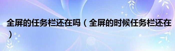 全屏的任务栏还在吗(全屏的时候任务栏还在)