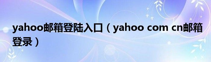 yahoo邮箱登陆入口（yahoo com cn邮箱登录）