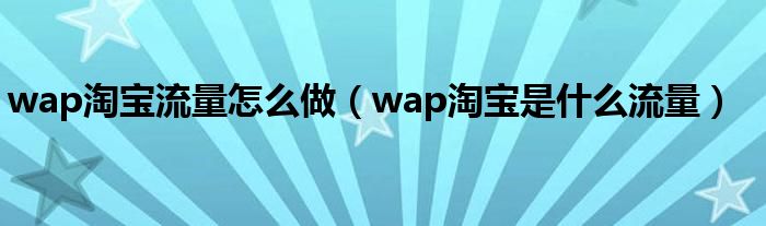 wap淘宝流量怎么做（wap淘宝是什么流量）