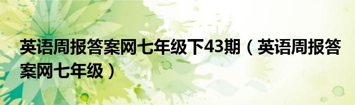 英语周报答案网七年级下43期（英语周报答案网七年级）