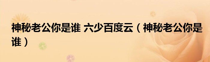 神秘老公你是谁 六少百度云(神秘老公你是谁)