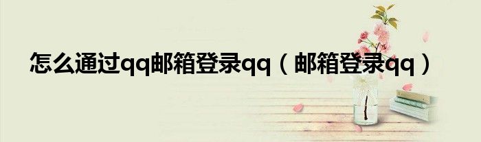 怎么通过qq邮箱登录qq(邮箱登录qq)
