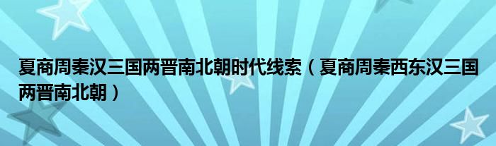 夏商周秦汉三国两晋南北朝时代线索（夏商周秦西东汉三国两晋南北朝）