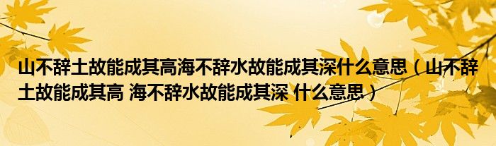 山不辞土故能成其高海不辞水故能成其深什么意思（山不辞土故能成其高 海不辞水故能成其深 什么意思）