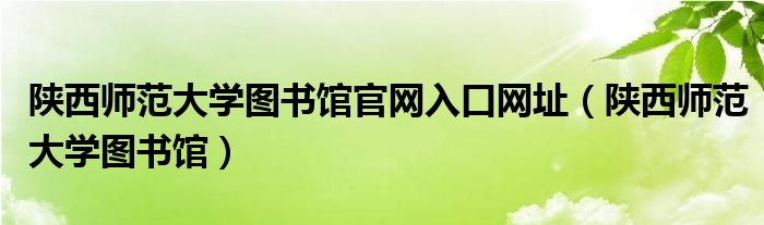 陕西师范大学图书馆官网入口网址（陕西师范大学图书馆）