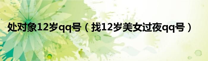 处对象12岁qq号（找12岁美女过夜qq号）