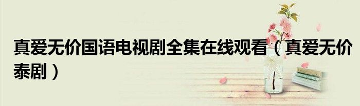 真爱无价国语电视剧全集在线观看(真爱无价泰剧)
