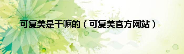 可复美是干嘛的(可复美官方网站)