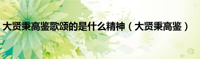 大贤秉高鉴歌颂的是什么精神(大贤秉高鉴)