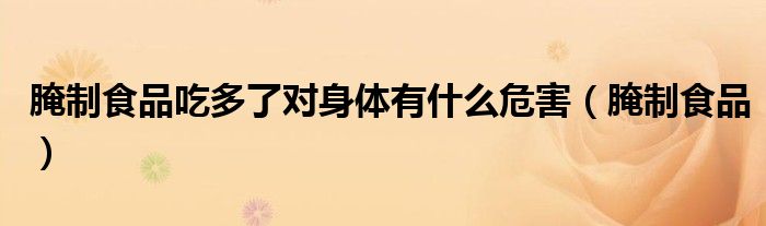 腌制食品吃多了对身体有什么危害(腌制食品)