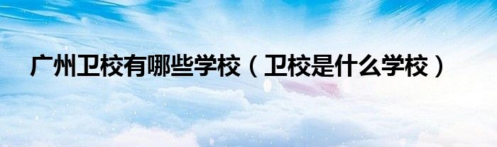 广州卫校有哪些学校(卫校是什么学校)