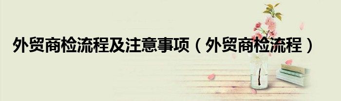 外贸商检流程及注意事项(外贸商检流程)