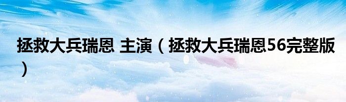 拯救大兵瑞恩 主演（拯救大兵瑞恩56完整版）