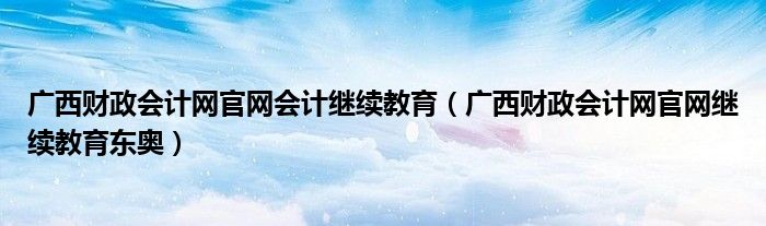 广西财政会计网官网会计继续教育（广西财政会计网官网继续教育东奥）