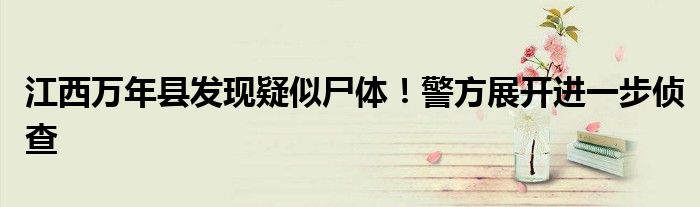 江西万年县发现疑似尸体!警方展开进一步侦查