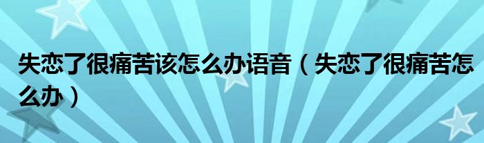 失恋了很痛苦该怎么办语音（失恋了很痛苦怎么办）