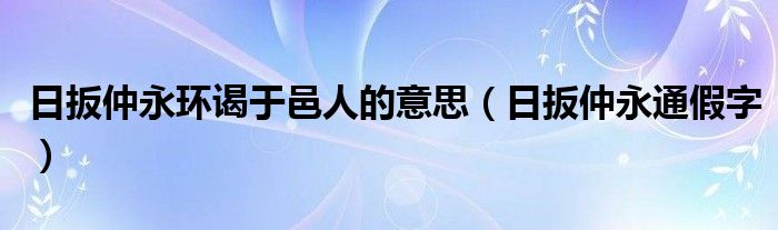 日扳仲永环谒于邑人的意思（日扳仲永通假字）