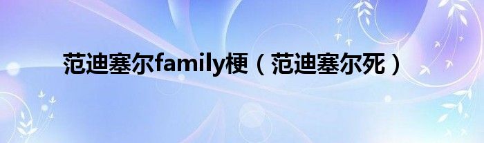 范迪塞尔family梗（范迪塞尔死）