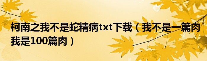 柯南之我不是蛇精病txt下载（我不是一篇肉我是100篇肉）