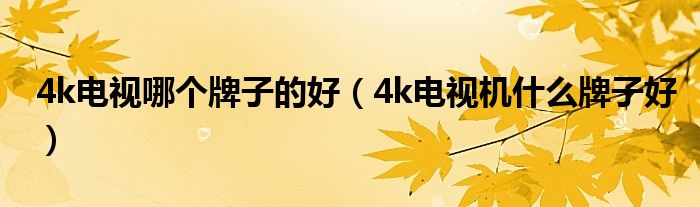 4k电视哪个牌子的好（4k电视机什么牌子好）