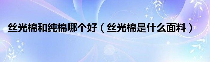 丝光棉和纯棉哪个好(丝光棉是什么面料)