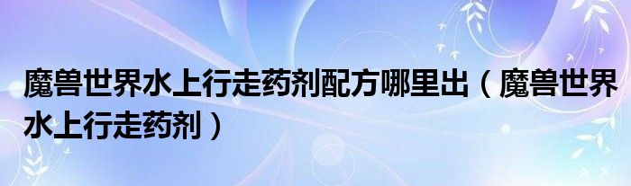 魔兽世界水上行走药剂配方哪里出（魔兽世界水上行走药剂）