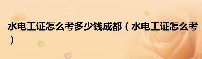 水电工证怎么考多少钱成都(水电工证怎么考)