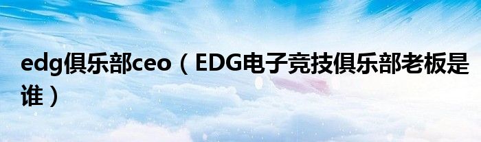 edg俱乐部ceo(EDG电子竞技俱乐部老板是谁)