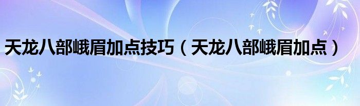 天龙八部峨眉加点技巧(天龙八部峨眉加点)