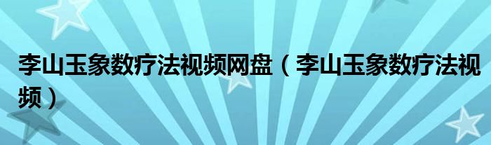 李山玉象数疗法视频网盘(李山玉象数疗法视频)