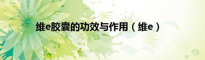 维e胶囊的功效与作用(维e)