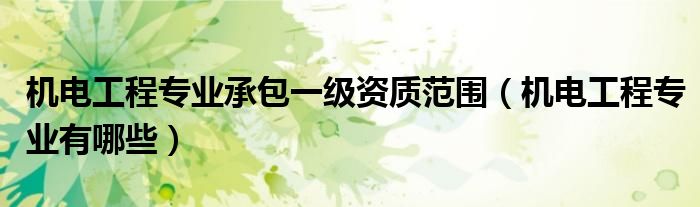 机电工程专业承包一级资质范围(机电工程专业有哪些)