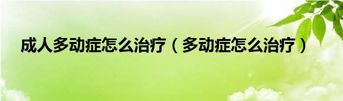 成人多动症怎么治疗(多动症怎么治疗)