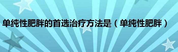 单纯性肥胖的首选治疗方法是(单纯性肥胖)