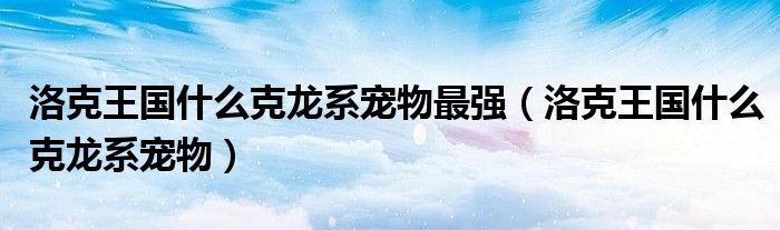 洛克王国什么克龙系宠物最强(洛克王国什么克龙系宠物)