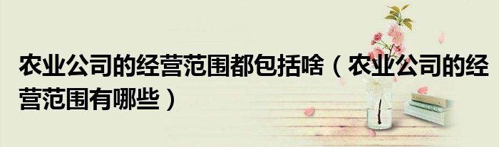 农业公司的经营范围都包括啥(农业公司的经营范围有哪些)