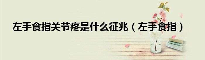 左手食指关节疼是什么征兆(左手食指)