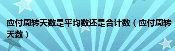 应付周转天数是平均数还是合计数(应付周转天数)