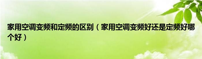 家用空调变频和定频的区别(家用空调变频好还是定频好哪个好)
