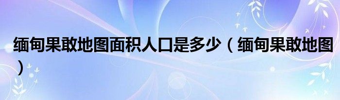 缅甸果敢地图面积人口是多少（缅甸果敢地图）