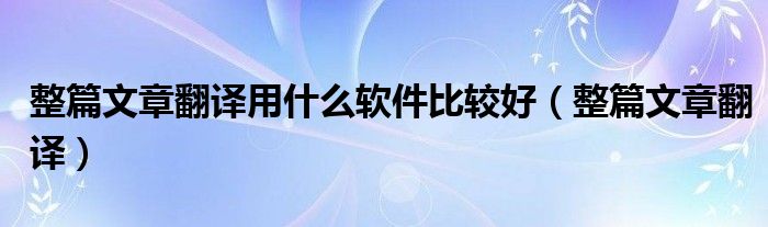 整篇文章翻译用什么软件比较好(整篇文章翻译)
