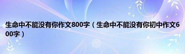生命中不能没有你作文800字(生命中不能没有你初中作文600字)