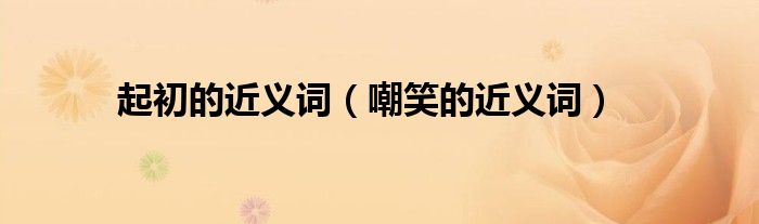 起初的近义词(嘲笑的近义词)