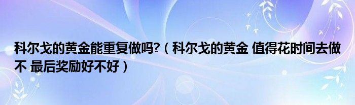 科尔戈的黄金能重复做吗?(科尔戈的黄金 值得花时间去做不 最后奖励好不好)