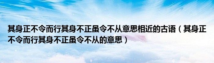 其身正不令而行其身不正虽令不从意思相近的古语(其身正不令而行其身不正虽令不从的意思)