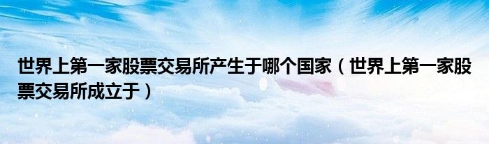 世界上第一家股票交易所产生于哪个国家(世界上第一家股票交易所成立于)